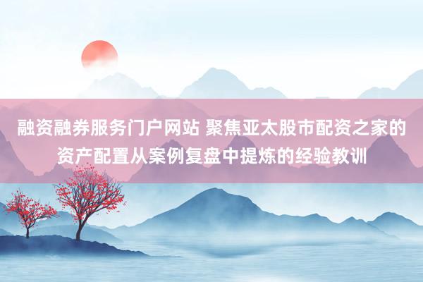 融资融券服务门户网站 聚焦亚太股市配资之家的资产配置从案例复盘中提炼的经验教训