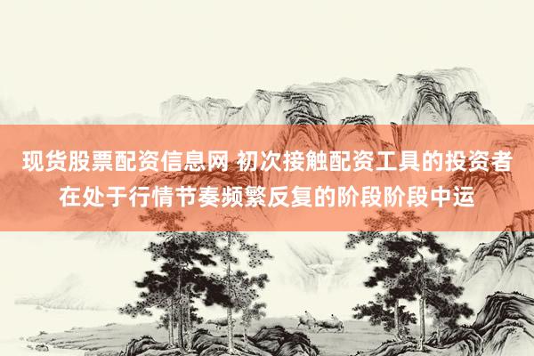 现货股票配资信息网 初次接触配资工具的投资者在处于行情节奏频繁反复的阶段阶段中运