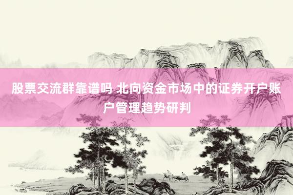 股票交流群靠谱吗 北向资金市场中的证券开户账户管理趋势研判