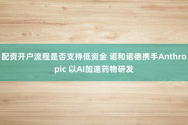 配资开户流程是否支持低资金 诺和诺德携手Anthropic 以AI加速药物研发