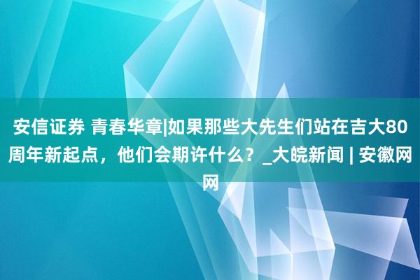 安信证券 青春华章|如果那些大先生们站在吉大80周年新起点，他们会期许什么？_大皖新闻 | 安徽网