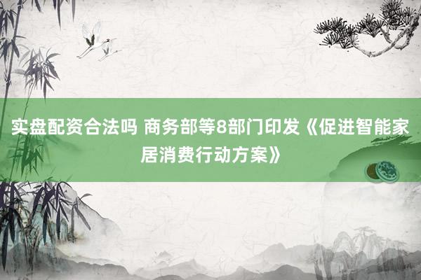 实盘配资合法吗 商务部等8部门印发《促进智能家居消费行动方案》