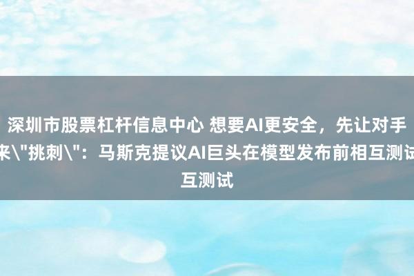 深圳市股票杠杆信息中心 想要AI更安全，先让对手来＂挑刺＂：马斯克提议AI巨头在模型发布前相互测试