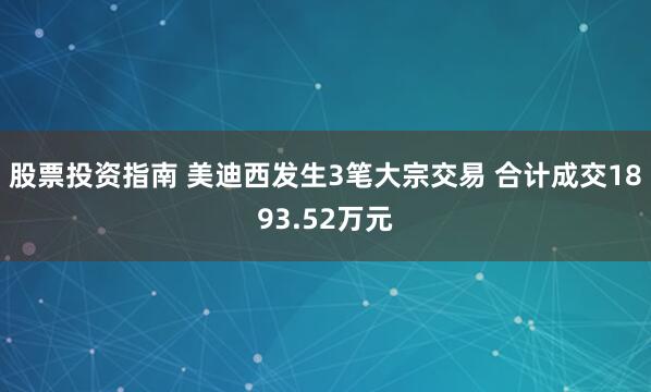 股票投资指南 美迪西发生3笔大宗交易 合计成交1893.52万元