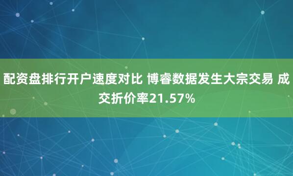 配资盘排行开户速度对比 博睿数据发生大宗交易 成交折价率21.57%