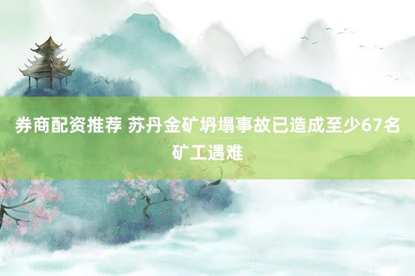 券商配资推荐 苏丹金矿坍塌事故已造成至少67名矿工遇难