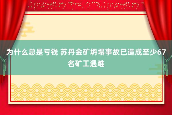 为什么总是亏钱 苏丹金矿坍塌事故已造成至少67名矿工遇难