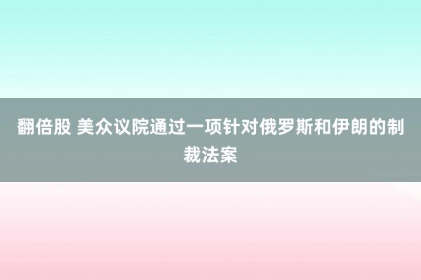翻倍股 美众议院通过一项针对俄罗斯和伊朗的制裁法案