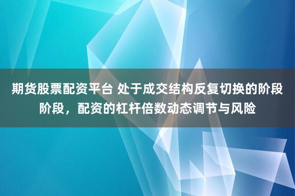期货股票配资平台 处于成交结构反复切换的阶段阶段，配资的杠杆倍数动态调节与风险