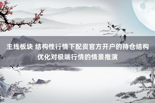 主线板块 结构性行情下配资官方开户的持仓结构优化对极端行情的情景推演