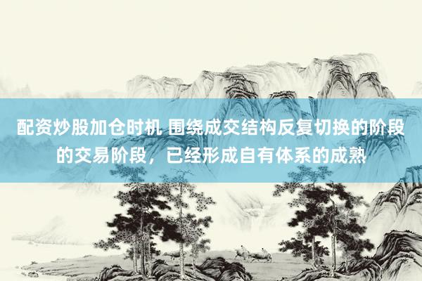 配资炒股加仓时机 围绕成交结构反复切换的阶段的交易阶段，已经形成自有体系的成熟
