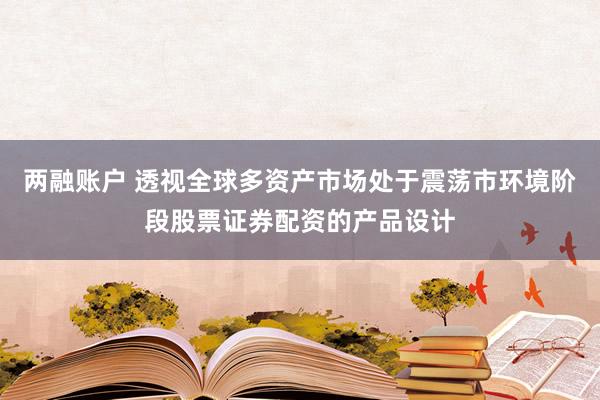 两融账户 透视全球多资产市场处于震荡市环境阶段股票证券配资的产品设计
