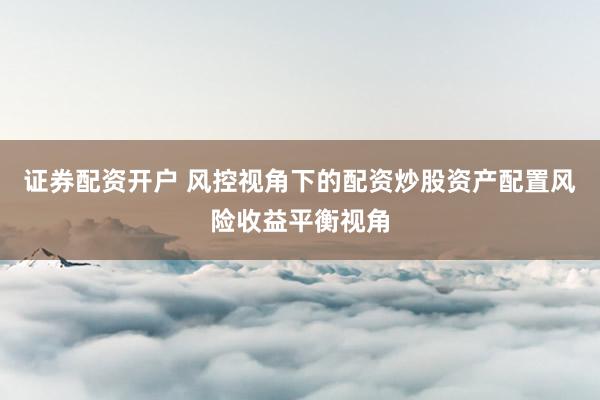 证券配资开户 风控视角下的配资炒股资产配置风险收益平衡视角