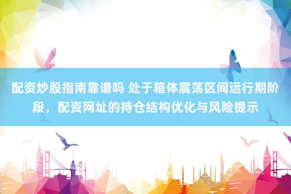 配资炒股指南靠谱吗 处于箱体震荡区间运行期阶段，配资网址的持仓结构优化与风险提示