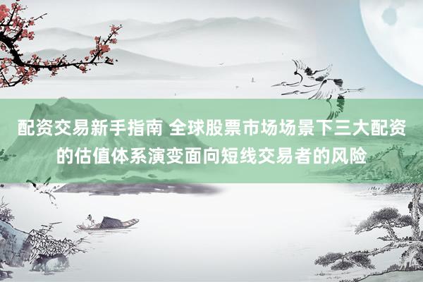配资交易新手指南 全球股票市场场景下三大配资的估值体系演变面向短线交易者的风险