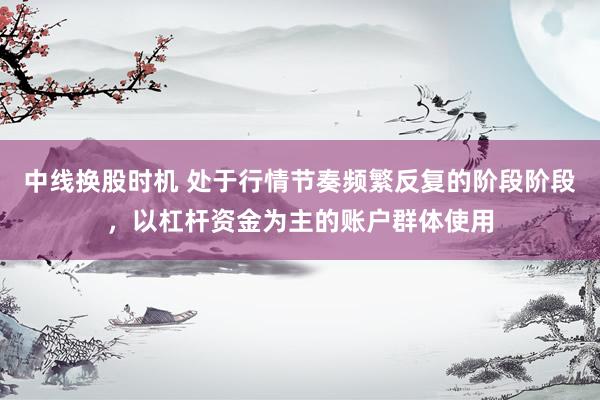 中线换股时机 处于行情节奏频繁反复的阶段阶段，以杠杆资金为主的账户群体使用