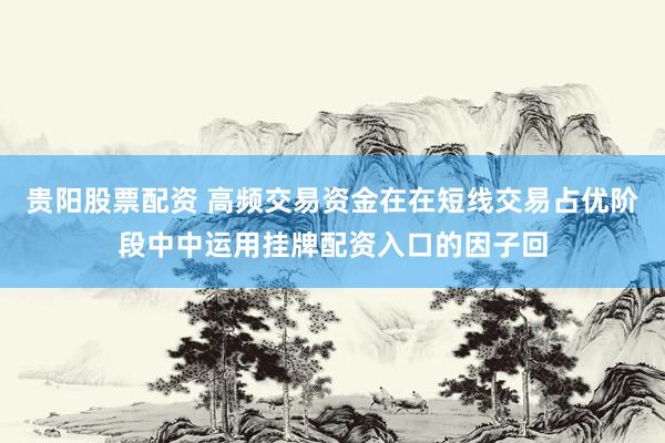 贵阳股票配资 高频交易资金在在短线交易占优阶段中中运用挂牌配资入口的因子回
