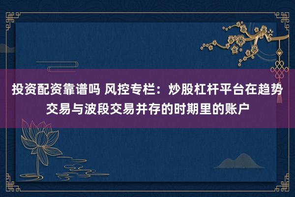 投资配资靠谱吗 风控专栏：炒股杠杆平台在趋势交易与波段交易并存的时期里的账户