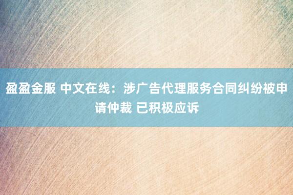 盈盈金服 中文在线：涉广告代理服务合同纠纷被申请仲裁 已积极应诉