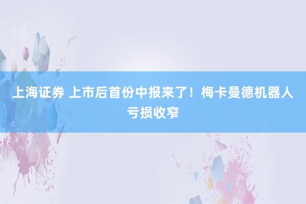 上海证券 上市后首份中报来了！梅卡曼德机器人亏损收窄