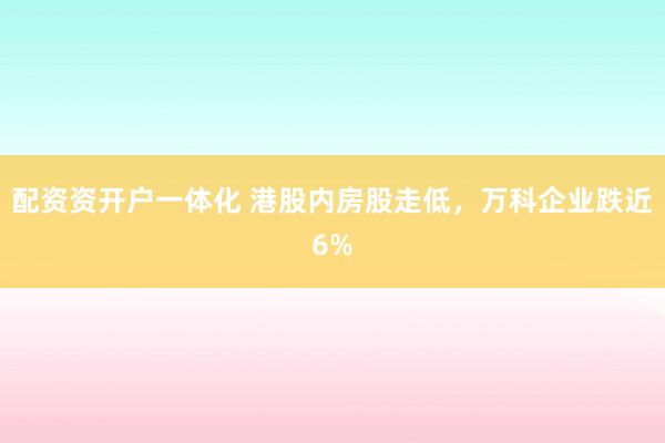 配资资开户一体化 港股内房股走低，万科企业跌近6%