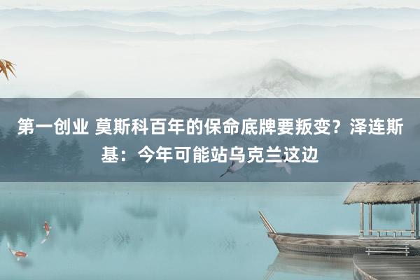 第一创业 莫斯科百年的保命底牌要叛变？泽连斯基：今年可能站乌克兰这边