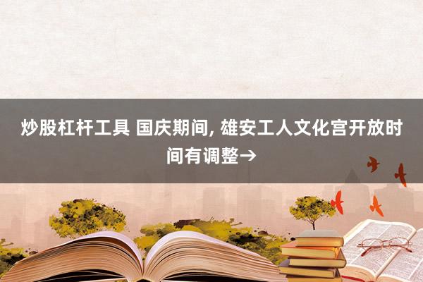 炒股杠杆工具 国庆期间, 雄安工人文化宫开放时间有调整→