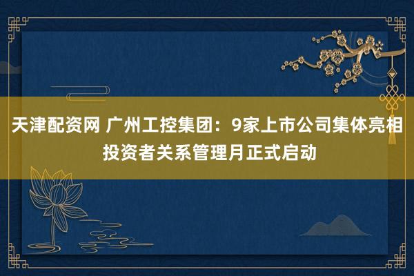 天津配资网 广州工控集团：9家上市公司集体亮相 投资者关系管理月正式启动