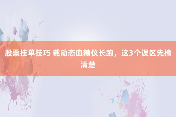股票挂单技巧 戴动态血糖仪长跑，这3个误区先搞清楚