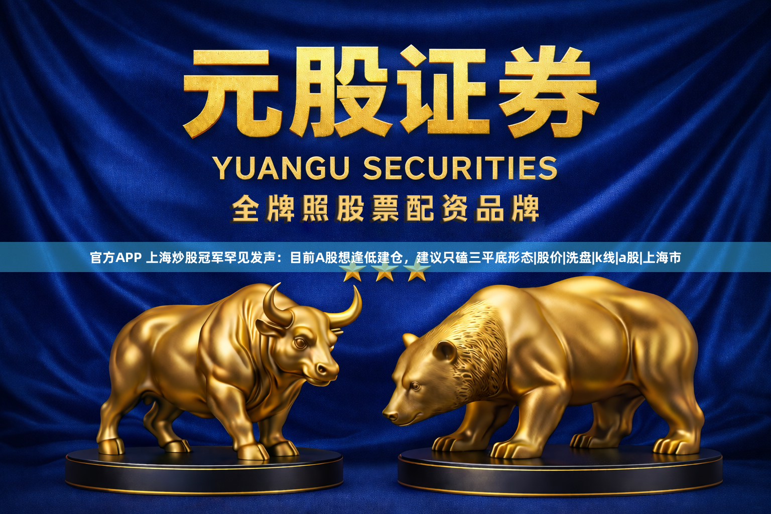 官方APP 上海炒股冠军罕见发声：目前A股想逢低建仓，建议只磕三平底形态|股价|洗盘|k线|a股|上海市