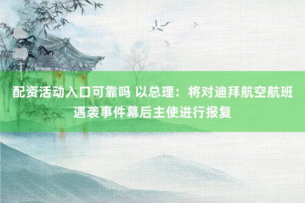 配资活动入口可靠吗 以总理：将对迪拜航空航班遇袭事件幕后主使进行报复