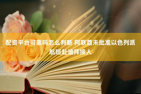 配资平台可靠吗怎么判断 阿联酋未批准以色列派航班赴迪拜接人