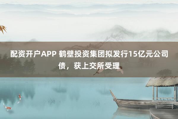 配资开户APP 鹤壁投资集团拟发行15亿元公司债，获上交所受理