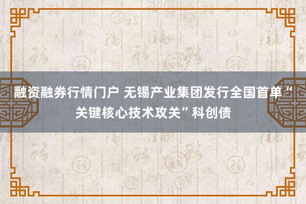 融资融券行情门户 无锡产业集团发行全国首单“关键核心技术攻关”科创债