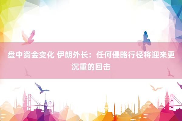 盘中资金变化 伊朗外长：任何侵略行径将迎来更沉重的回击