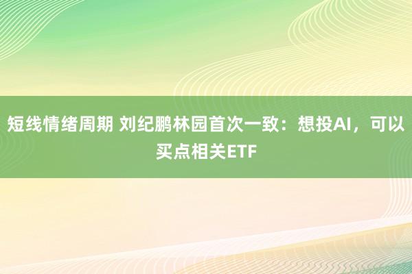 短线情绪周期 刘纪鹏林园首次一致：想投AI，可以买点相关ETF