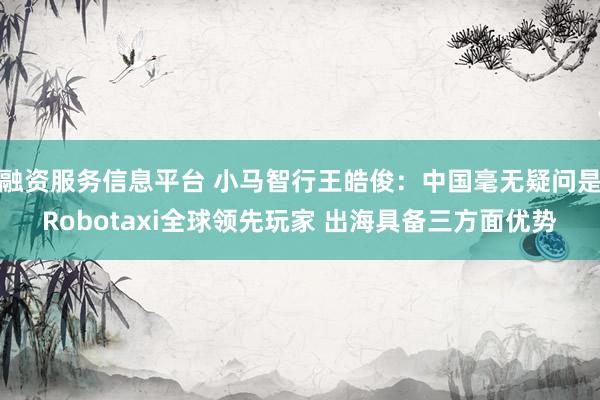 融资服务信息平台 小马智行王皓俊：中国毫无疑问是Robotaxi全球领先玩家 出海具备三方面优势
