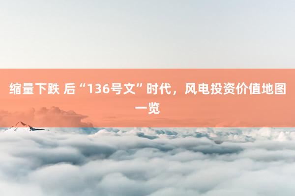 缩量下跌 后“136号文”时代，风电投资价值地图一览