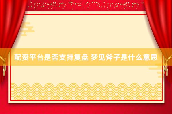 配资平台是否支持复盘 梦见斧子是什么意思