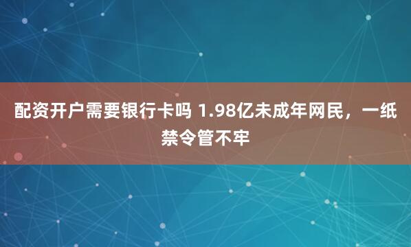 配资开户需要银行卡吗 1.98亿未成年网民，一纸禁令管不牢