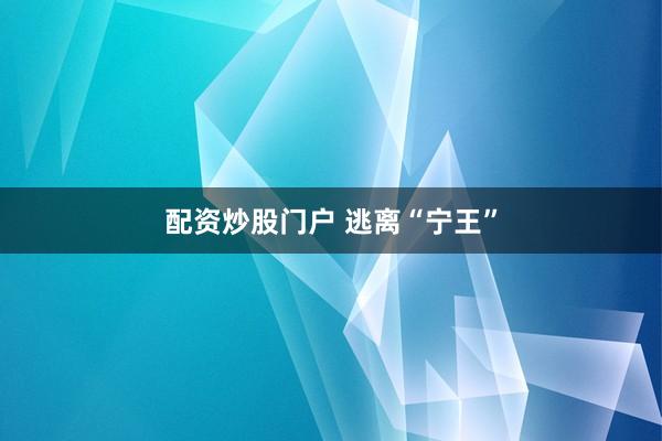 配资炒股门户 逃离“宁王”