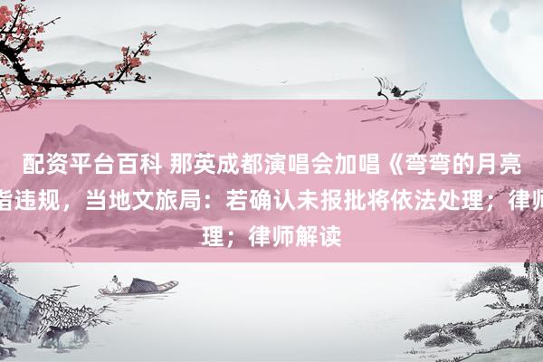 配资平台百科 那英成都演唱会加唱《弯弯的月亮》被指违规，当地文旅局：若确认未报批将依法处理；律师解读