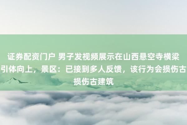 证券配资门户 男子发视频展示在山西悬空寺横梁上做引体向上，景区：已接到多人反馈，该行为会损伤古建筑