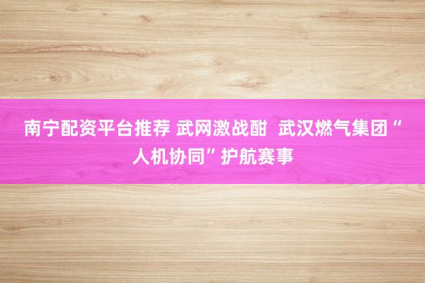 南宁配资平台推荐 武网激战酣  武汉燃气集团“人机协同”护航赛事