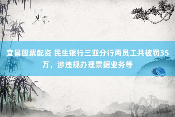 宜昌股票配资 民生银行三亚分行两员工共被罚35万，涉违规办理票据业务等