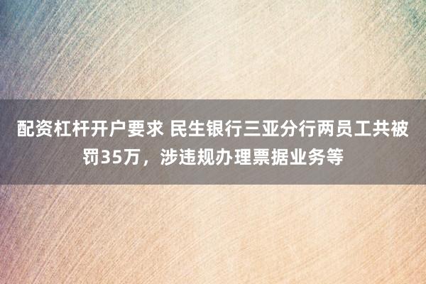 配资杠杆开户要求 民生银行三亚分行两员工共被罚35万，涉违规办理票据业务等