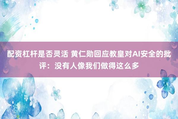配资杠杆是否灵活 黄仁勋回应教皇对AI安全的批评：没有人像我们做得这么多