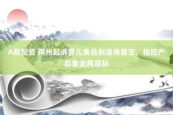 A股配资 得州起诉婴儿食品制造商嘉宝，指控产品重金属超标