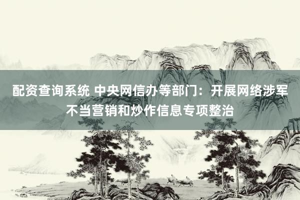 配资查询系统 中央网信办等部门：开展网络涉军不当营销和炒作信息专项整治