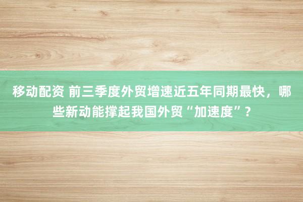 移动配资 前三季度外贸增速近五年同期最快，哪些新动能撑起我国外贸“加速度”？